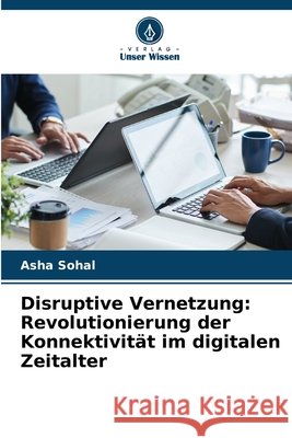 Disruptive Vernetzung: Revolutionierung der Konnektivit?t im digitalen Zeitalter Asha Sohal 9786207717415 Verlag Unser Wissen - książka
