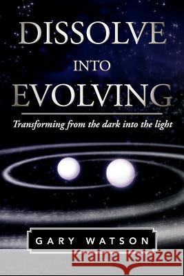 Dissolve Into Evolving: Transforming from the Dark Into the Light Watson, Gary 9781465378958 Xlibris Corporation - książka