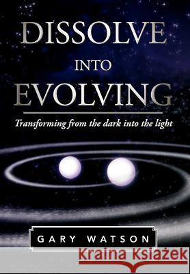 Dissolve Into Evolving: Transforming from the Dark Into the Light Watson, Gary 9781465378965 Xlibris Corporation - książka