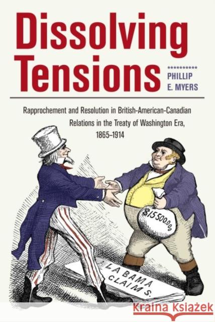 Dissolving Tensions: Rapprochement and Resolution in British-American-Canadian Relations in the Treatyof Washington Era, 1865-1914 Myers, Phillip 9781606352526 Kent State - książka