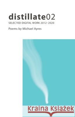 distillate02: Selected Digital Work 2012-2020 Michael Ayres 9798796936115 Independently Published - książka