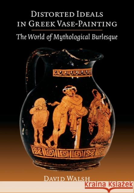 Distorted Ideals in Greek Vase-Painting: The World of Mythological Burlesque David Walsh 9781107669659 Cambridge University Press - książka