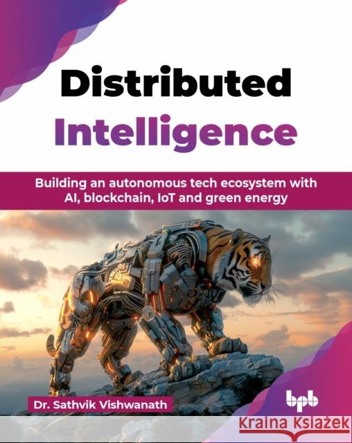 Distributed Intelligence: Building an autonomous tech ecosystem with AI, blockchain, IoT and green energy Sathvik Vishwanath 9789365896701 Bpb Publications - książka