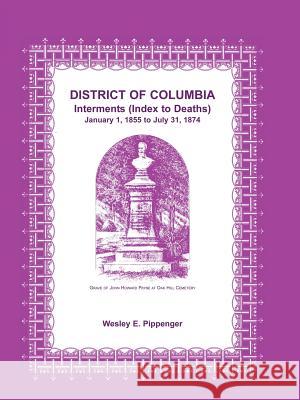 District of Columbia Interments (Index to Deaths) January 1, 1855 to July 31, 1874 Wesley E. Pippenger 9781585491544 Heritage Books - książka