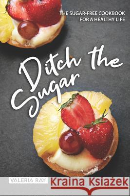 Ditch the Sugar: The Sugar-Free Cookbook for a Healthy Life Valeria Ray 9781072771623 Independently Published - książka