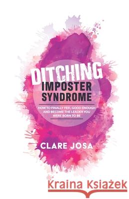 Ditching Imposter Syndrome: How To Finally Feel Good Enough And Become The Leader You Were Born To Be Clare Josa 9781908854964 Beyond Alchemy Publishing - książka