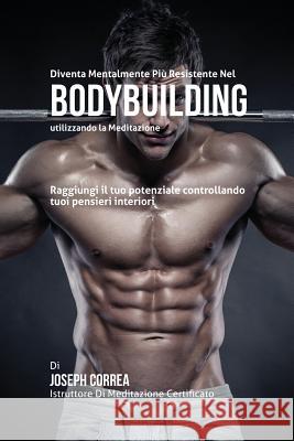 Diventare mentalmente resistente nel Bodybuilding utilizzando la meditazione: Raggiungi il tuo potenziale controllando i tuoi pensieri interiori Correa, Joseph 9781635310962 Finibi Inc - książka