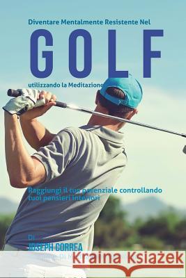 Diventare mentalmente resistente nel Golf utilizzando la meditazione: Raggiungi il tuo potenziale controllando i tuoi pensieri interiori Correa (Istruttore Di Meditazione Certif 9781512375664 Createspace - książka