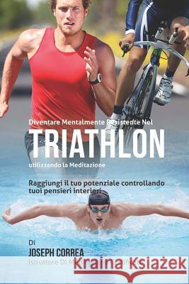 Diventare mentalmente resistente nel Triathlon utilizzando la meditazione: Raggiungi il tuo potenziale controllando i tuoi pensieri interiori Correa (Istruttore Di Meditazione Certif 9781512369700 Createspace - książka