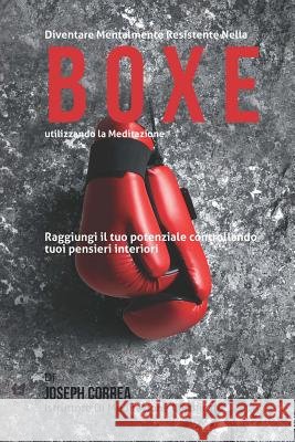 Diventare mentalmente resistente nella boxe utilizzando la meditazione: Raggiungi il tuo potenziale controllando i tuoi pensieri interiori Correa (Istruttore Di Meditazione Certif 9781512370218 Createspace - książka
