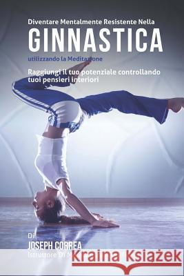 Diventare mentalmente resistente nella ginnastica utilizzando la meditazione: Raggiungi il tuo potenziale controllando i tuoi pensieri interiori Correa (Istruttore Di Meditazione Certif 9781512376111 Createspace - książka