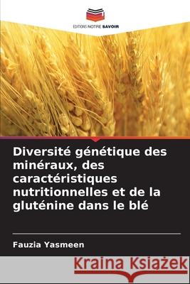 Diversité génétique des minéraux, des caractéristiques nutritionnelles et de la gluténine dans le blé Yasmeen, Fauzia 9786209079740 Editions Notre Savoir - książka