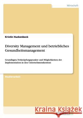 Diversity Management und betriebliches Gesundheitsmanagement: Grundlagen, Verknüpfungspunkte und Möglichkeiten der Implementation in den Unternehmensk Huckenbeck, Kristin 9783656703815 Grin Verlag Gmbh - książka