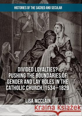 Divided Loyalties? Pushing the Boundaries of Gender and Lay Roles in the Catholic Church, 1534-1829 Lisa McClain 9783030103132 Palgrave MacMillan - książka