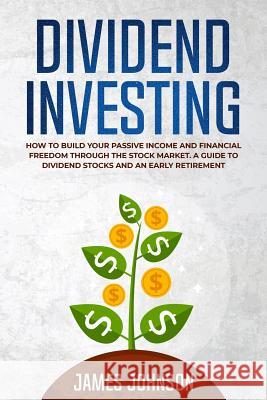 Dividend Investing: How to Build Your PASSIVE INCOME and FINANCIAL FREEDOM Through the Stock Market. A Guide to Dividend Stocks and an Ear James Johnson 9781073354405 Independently Published - książka