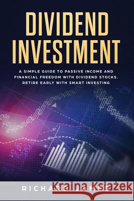 Dividend Investment: A Simple Guide to Passive Income and Financial Freedom with Dividend Stocks. Retire Early with Smart Investing Richard James 9781797414232 Independently Published - książka