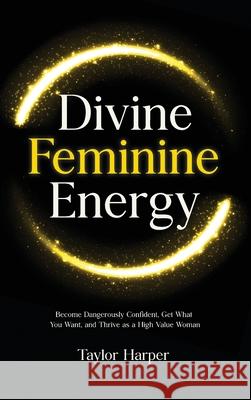 Divine Feminine Energy: 5 Steps to Become Dangerously Confident, Get What You Want, and Thrive as a High Value Woman Taylor Harper 9781806472291 Taylor Harper - książka
