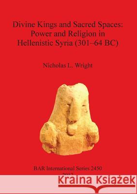 Divine Kings and Sacred Spaces: Power and Religion in Hellenistic Syria (301-64 BC) Nicholas Wright 9781407310541 British Archaeological Reports - książka