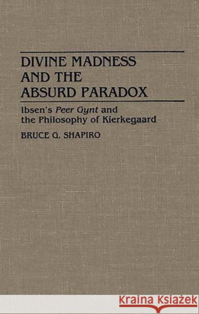 Divine Madness and the Absurd Paradox: Ibsen's Peer Gynt and the Philosophy of Kierkegaard Shapiro, Bruce G. 9780313272905 Greenwood Press - książka