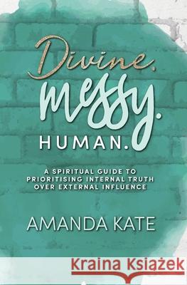 Divine. Messy. Human.: A Spiritual Guide to Prioritising Internal Truth over External Influence Amanda Kate Ruth Fae Clare Blackstock 9780645348118 Amanda Kate - książka