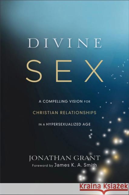 Divine Sex: A Compelling Vision for Christian Relationships in a Hypersexualized Age Jonathan Grant James Smith 9781587433696 Brazos Press - książka