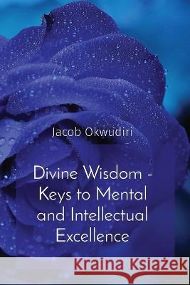 Divine Wisdom - Keys to Mental and Intellectual Excellence Jacob Okwudiri   9781088186107 IngramSpark - książka