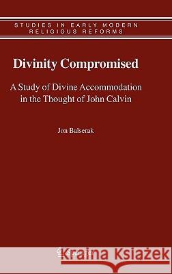 Divinity Compromised: A Study of Divine Accommodation in the Thought of John Calvin Balserak, Jon 9781402050558 Springer - książka