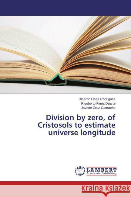 Division by zero, of Cristosols to estimate universe longitude Osés Rodríguez, Ricardo; Fimia Duarte, Rigoberto; Cruz Camacho, Lisvette 9783659714696 LAP Lambert Academic Publishing - książka