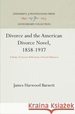 Divorce and the American Divorce Novel, 1858-1937: A Study of Literary Reflections of Social Influences James Harwood Barnett 9781512810080 University of Pennsylvania Press - książka