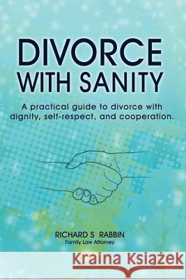 Divorce with Sanity: A Practical Guide to Divorce with Dignity, Self-Respect, and Cooperation. Richard S. Rabbin 9780615522876 Law Offices of Richard S Rabbin, Inc. - książka