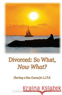 Divorced: So What, Now What?: Charting a New Course for L.I.F.E. Christine A. Griffin 9780985637514 Christine a Griffin - książka