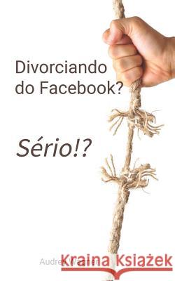 Divorciando do Facebook? Sério!? Wagner, Audrey a. 9781502786296 Createspace Independent Publishing Platform - książka