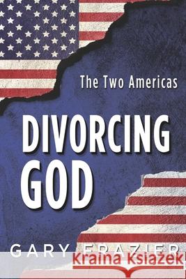 Divorcing God: The Two Americas Gary D. Frazier 9781724683281 Createspace Independent Publishing Platform - książka