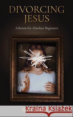 Divorcing Jesus: Atheism for Absolute Beginners Bill Angus 9781067098612 Lively Arts Books - książka