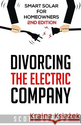 Divorcing the Electric Company: Smart Solar for Homeowners 2nd Edition Scott J. Gordon 9781981288731 Createspace Independent Publishing Platform - książka