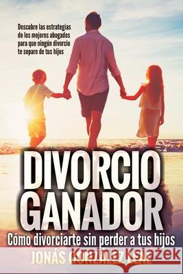 Divorcio Ganador: Cómo Divorciarte sin perder a tus hijos. González Leal, Jonás 9781719914482 Independently Published - książka