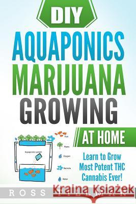 DIY Aquaponics Marijuana Growing at Home: Learn to Grow Most Potent THC Cannabis Ever! Ross Tillman 9781986323246 Createspace Independent Publishing Platform - książka