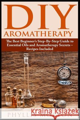 DIY Aromatherapy: The Best Beginner's Step-By-Step Guide to Essential Oils and Aromatherapy Secrets - Recipes Included Phyllis Morton 9781507548905 Createspace - książka