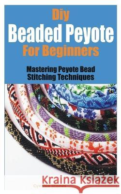 Diy Beaded Peyote for Beginners: Mastering Peyote Bead Stitching Techniques Cynthia Stones   9798391331629 Independently Published - książka