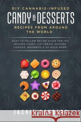 DIY Cannabis-Infused Candy & Desserts: Recipes From Around the World: Easy to Follow Recipe Guide for THC infused Candy, Ice-cream, Muffins, Cookies, Jackie Sanders 9781729231760 Independently Published - książka