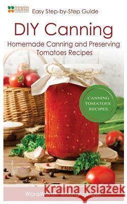 DIY Canning: Homemade Canning and Preserving Tomatoes Recipes, Easy Step-By-Step Guide Warawaran Roongruangsri 9781530360963 Createspace Independent Publishing Platform - książka