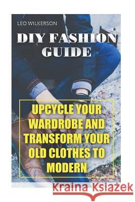 DIY Fashion Guide: Upcycle Your Wardrobe And Transform Your Old Clothes To Modern Wilkerson, Leo 9781720938668 Createspace Independent Publishing Platform - książka