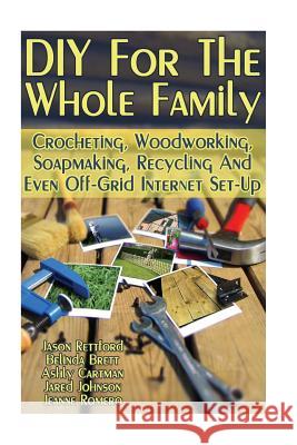 DIY For The Whole Family: Crocheting, Woodworking, Soapmaking, Recycling And Even Off-Grid Internet Set-Up: (DIY Projects For Home, Woodworking, Brett, Belinda 9781547023752 Createspace Independent Publishing Platform - książka