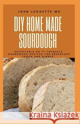 DIY Homemade Sourdough: Detectable do it yourself sourdough recipes for breakfast lunch and dinner John Leggett 9781705575154 Independently Published - książka
