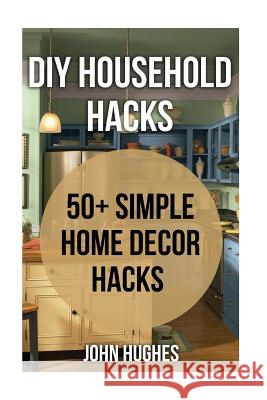 DIY Household Hacks: 50+ Simple Home Decor Hacks John Hughes 9781548736149 Createspace Independent Publishing Platform - książka