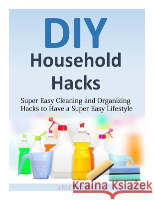 DIY Household Hacks: Super Easy Cleaning and Organizing Hacks to Have a Super Easy Lifestyle Kelly Meral 9781502493972 Createspace - książka