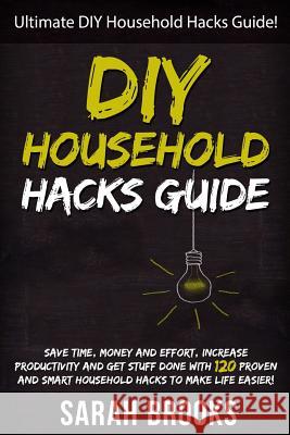 DIY Household Hacks: Ultimate DIY Household Hacks Guide! Save Time, Money And Effort, Increase Productivity And Get Stuff Done With 120 Pro Brooks, Sarah 9781514123850 Createspace - książka