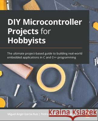 DIY Microcontroller Projects for Hobbyists: The ultimate project-based guide to building real-world embedded applications in C and C++ programming Miguel Angel Garcia-Ruiz Pedro Cesar Santana Mancilla 9781800564138 Packt Publishing - książka