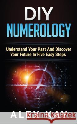 DIY Numerology: Understand Your Past And Discover Your Future In Five Easy Steps Alex Kay 9781517482978 Createspace Independent Publishing Platform - książka