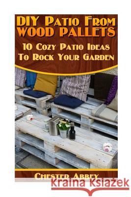 DIY Patio From Wood Pallets: 10 Cozy Patio Ideas To Rock Your Garden: (Household Hacks, DIY Projects, Woodworking, DIY Ideas) Abbey, Chester 9781546952077 Createspace Independent Publishing Platform - książka